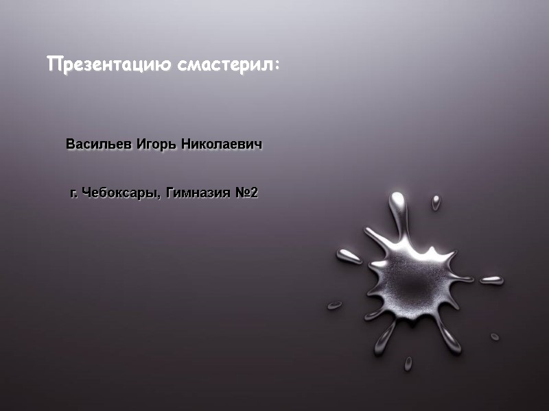 Презентацию смастерил:  Васильев Игорь Николаевич  г. Чебоксары, Гимназия №2
